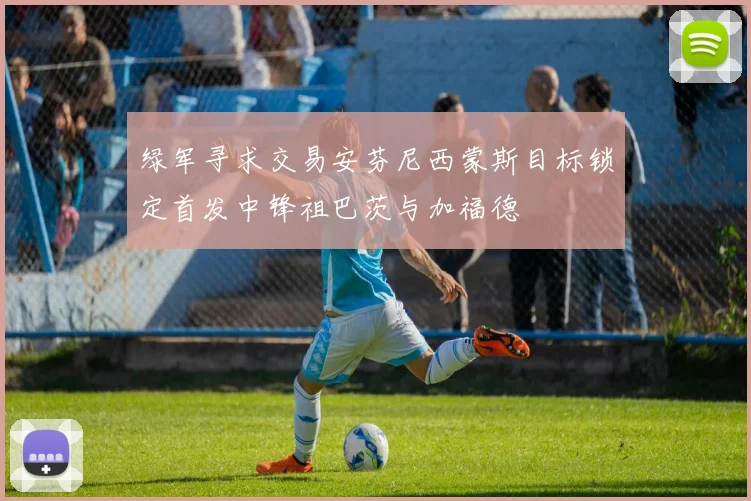 绿军寻求交易安芬尼西蒙斯目标锁定首发中锋祖巴茨与加福德
