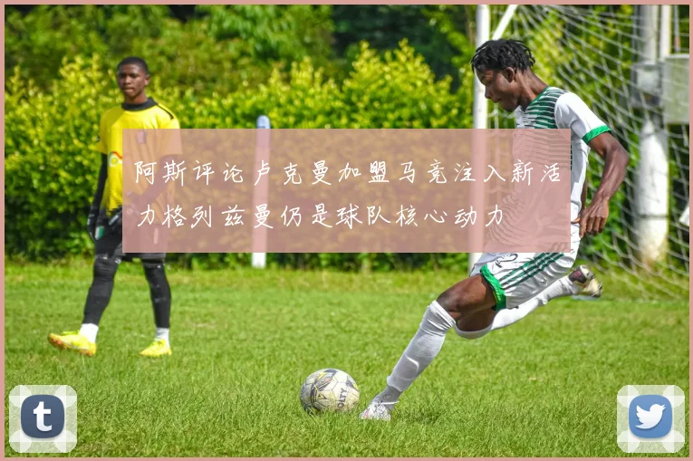 阿斯评论卢克曼加盟马竞注入新活力格列兹曼仍是球队核心动力