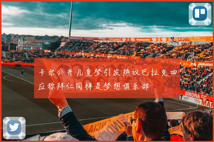 卡尔公开儿皇梦引发热议巴拉克回应称拜仁同样是梦想俱乐部