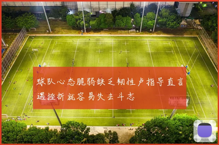 球队心态脆弱缺乏韧性卢指导直言遇挫折就容易失去斗志