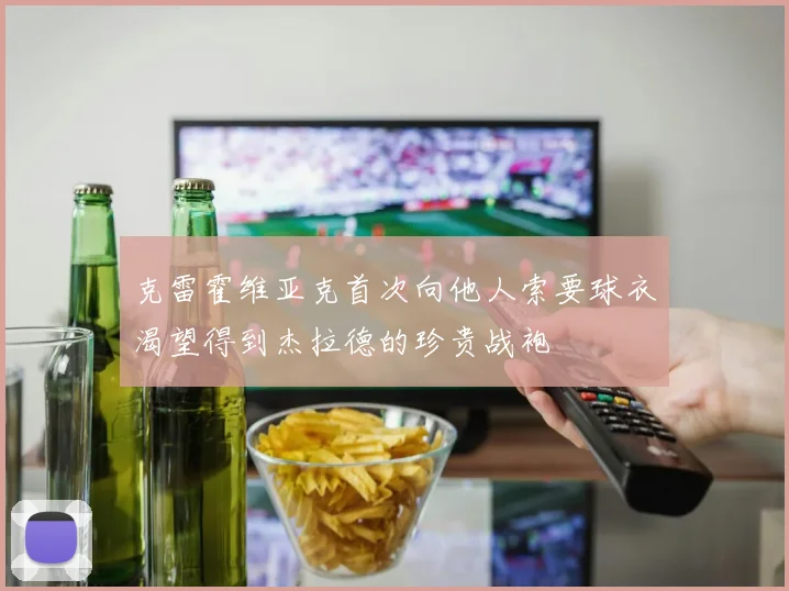 克雷霍维亚克首次向他人索要球衣渴望得到杰拉德的珍贵战袍