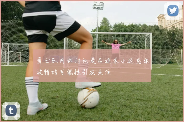 勇士队内部讨论是否追求小迈克尔波特的可能性引发关注