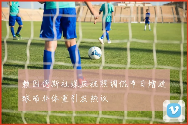 赖因德斯社媒庆祝照调侃节日增进球而非体重引发热议