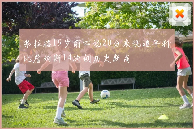 弗拉格19岁前四场20分表现追平科比詹姆斯14次创历史新高
