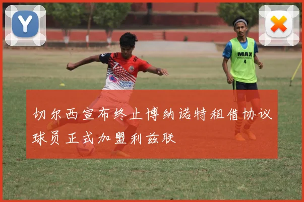 切尔西宣布终止博纳诺特租借协议球员正式加盟利兹联