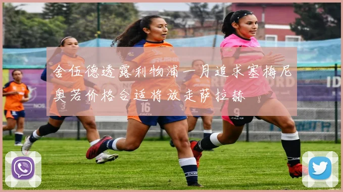 舍伍德透露利物浦一月追求塞梅尼奥若价格合适将放走萨拉赫