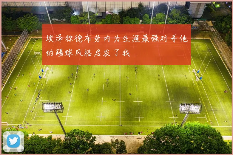 埃泽称德布劳内为生涯最强对手他的踢球风格启发了我