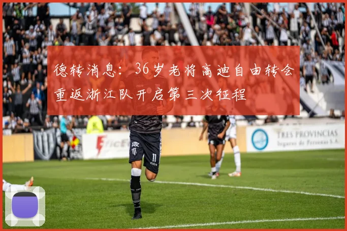 德转消息：36岁老将高迪自由转会重返浙江队开启第三次征程