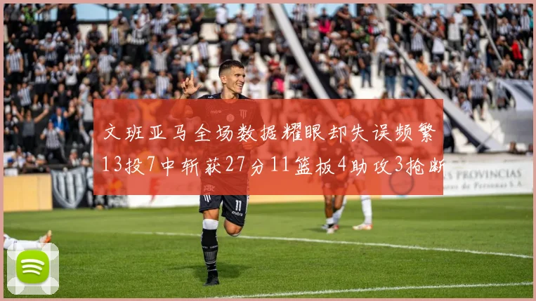 文班亚马全场数据耀眼却失误频繁13投7中斩获27分11篮板4助攻3抢断1盖帽