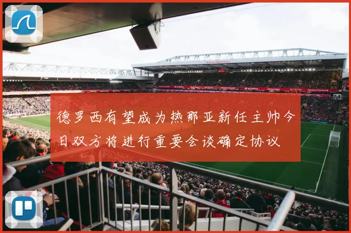 德罗西有望成为热那亚新任主帅今日双方将进行重要会谈确定协议