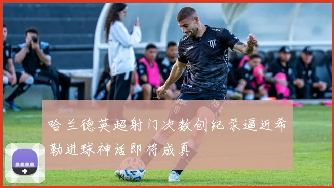 哈兰德英超射门次数创纪录逼近希勒进球神话即将成真