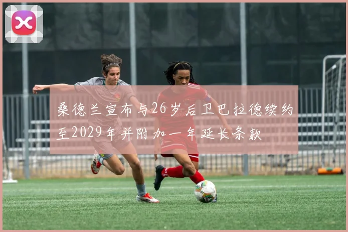 桑德兰宣布与26岁后卫巴拉德续约至2029年并附加一年延长条款