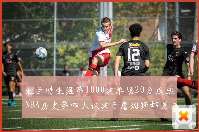 杜兰特生涯第1000次单场20分成就NBA历史第四人仅次于詹姆斯邮差与天勾