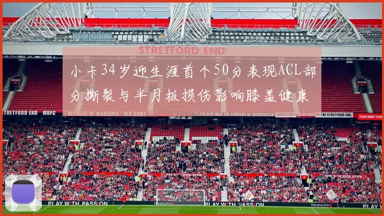 小卡34岁迎生涯首个50分表现ACL部分撕裂与半月板损伤影响膝盖健康
