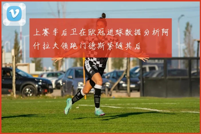 上赛季后卫在欧冠进球数据分析阿什拉夫领跑门德斯紧随其后