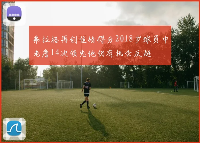 弗拉格再创佳绩得分2018岁球员中老詹14次领先他仍有机会反超