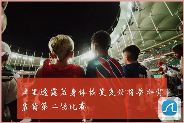 库里透露若身体恢复良好将参加背靠背第二场比赛