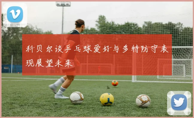 科贝尔谈乒乓球爱好与多特防守表现展望未来