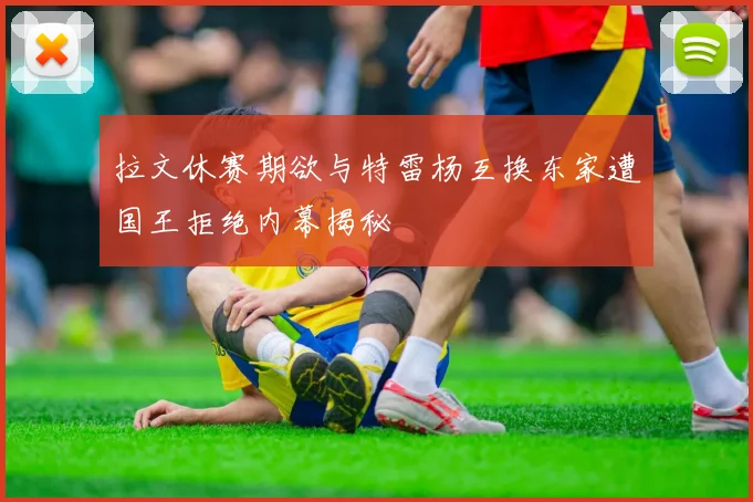 拉文休赛期欲与特雷杨互换东家遭国王拒绝内幕揭秘