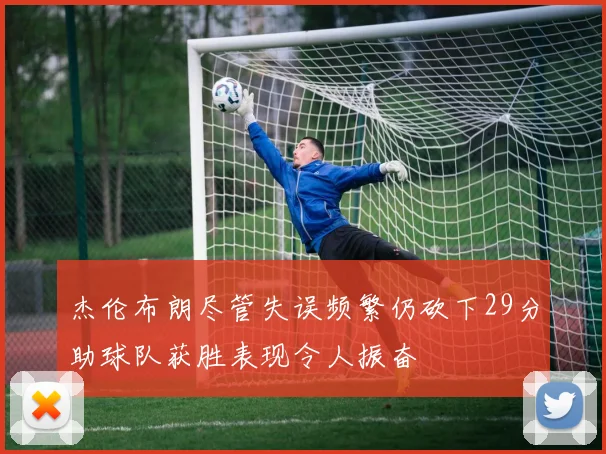 杰伦布朗尽管失误频繁仍砍下29分助球队获胜表现令人振奋