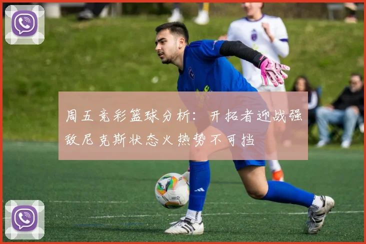 周五竞彩篮球分析：开拓者迎战强敌尼克斯状态火热势不可挡
