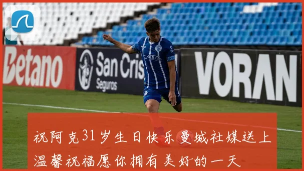 祝阿克31岁生日快乐曼城社媒送上温馨祝福愿你拥有美好的一天