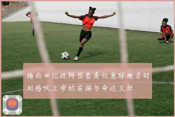 梅西回忆迈阿密首秀任意球绝杀时刻感叹上帝的安排与命运交织