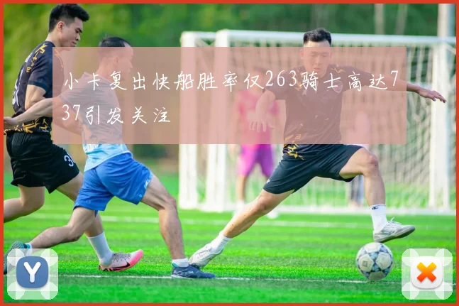 小卡复出快船胜率仅263骑士高达737引发关注