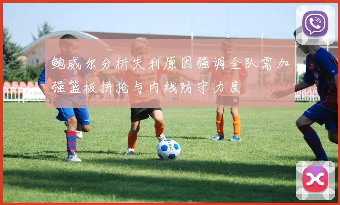 鲍威尔分析失利原因强调全队需加强篮板拼抢与内线防守力度