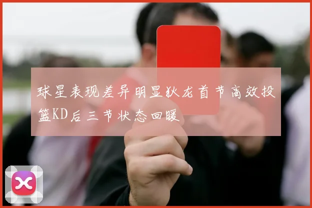 球星表现差异明显狄龙首节高效投篮KD后三节状态回暖