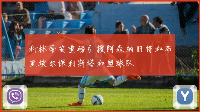 科林蒂安重磅引援阿森纳旧将加布里埃尔保利斯塔加盟球队