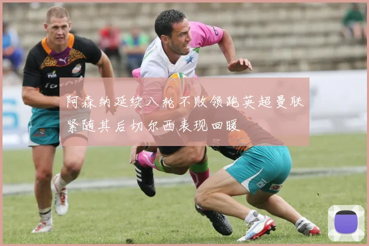 阿森纳延续八轮不败领跑英超曼联紧随其后切尔西表现回暖