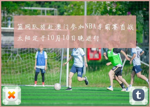 篮网队将赴澳门参加NBA季前赛首战太阳定于10月10日晚进行