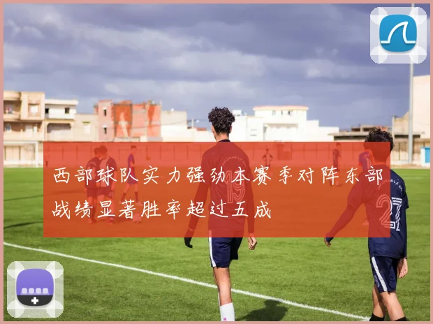 西部球队实力强劲本赛季对阵东部战绩显著胜率超过五成