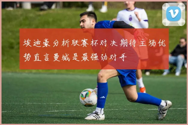 埃迪豪分析联赛杯对决期待主场优势直言曼城是最强劲对手