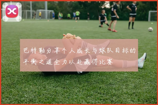 巴特勒分享个人成长与球队目标的平衡之道全力以赴赢得比赛