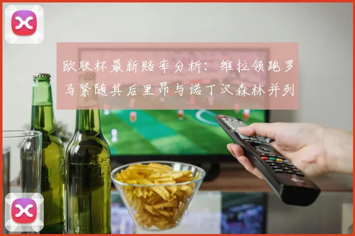 欧联杯最新赔率分析：维拉领跑罗马紧随其后里昂与诺丁汉森林并列争夺第三