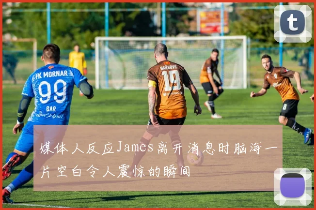 媒体人反应James离开消息时脑海一片空白令人震惊的瞬间
