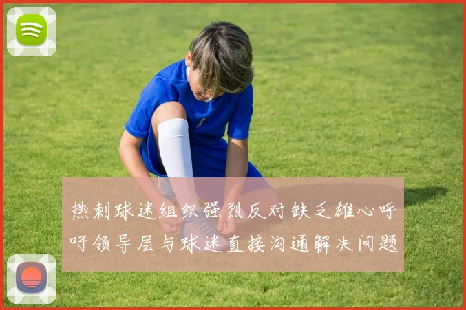 热刺球迷组织强烈反对缺乏雄心呼吁领导层与球迷直接沟通解决问题