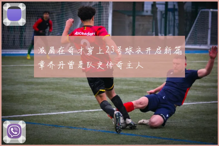 浓眉在奇才穿上23号球衣开启新篇章乔丹曾是队史传奇主人