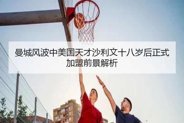 曼城风波中美国天才沙利文十八岁后正式加盟前景解析
